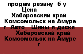 продам резину, б/у. › Цена ­ 1 000 - Хабаровский край, Комсомольск-на-Амуре г. Авто » Шины и диски   . Хабаровский край,Комсомольск-на-Амуре г.